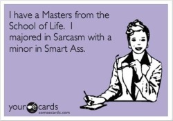 minalynne:  My life.   I&rsquo;m the other way around.  A major in smart ass with a minor in sarcasm.  And I think mine&rsquo;s from Oxford.