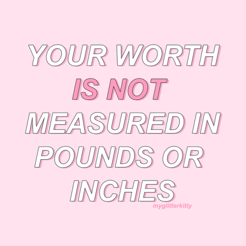 myglitterkitty: YOUR WORTH IS NOT MEASURED IN POUNDS OR INCHES