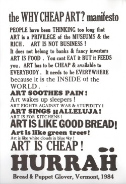 emflifecatalog:  The “Why Cheap Art?” Manifesto from Bread &amp; Puppet Glover, 1984:People have been THINKING too long that ART is a PRIVILEGE of the MUSEUMS &amp; the RICH. ART IS NOT BUSINESS ! It does not belong to banks &amp; fancy investors