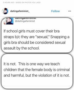 veryrarelystable:“If schoolgirls must cover their bra straps because they are ‘sexual’, snapping a girl’s bra should be considered sexual assault by the school.It is not.  This is one way we teach children that the female body is criminal and