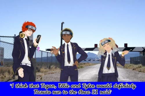 Anonymous confessed: “ I think that Tegan, Ellie and Tyler would definitely Naruto run to the Area 5