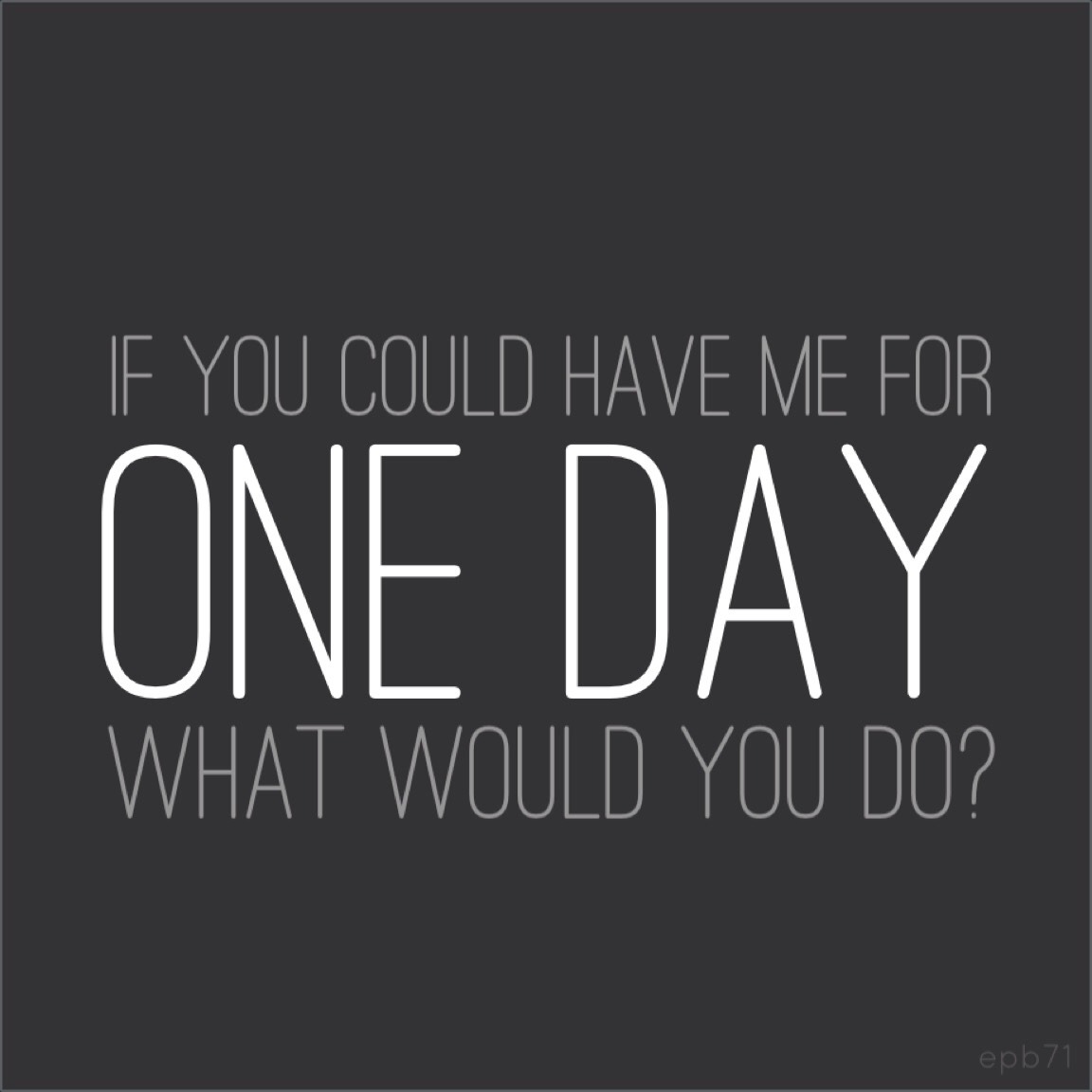 dutchdude71:  If you could have me for ONE DAY, what would you do?