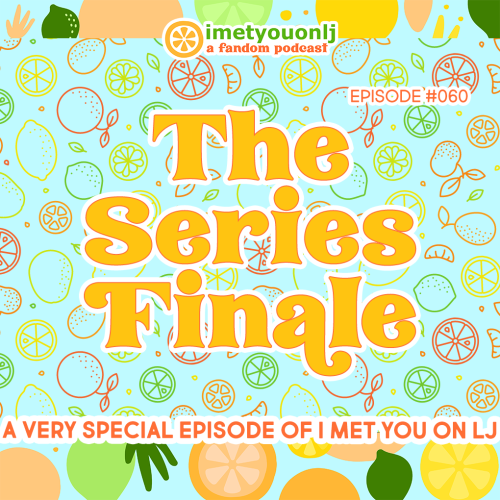 I MET YOU ON LJ: A Fandom PodcastEpisode #060: The Series FinaleGet out the tissues, at least if you