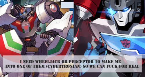 “I need Wheeljack or perceptor to make me into one of them (cybertronian) so we can fuck for r