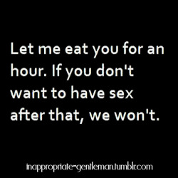 inappropriate-gentleman:  Let me eat you for an hour…if you don’t want to have sex after that we wont 