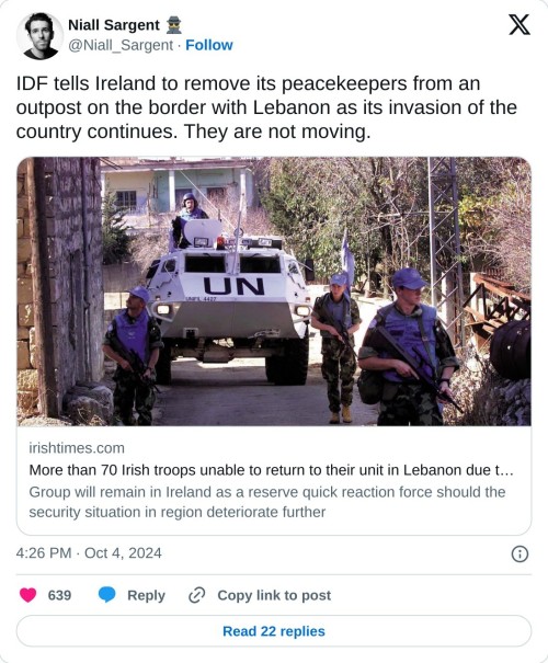IDF tells Ireland to remove its peacekeepers from an outpost on the border with Lebanon as its invasion of the country continues. They are not moving.https://t.co/S6JPUUKz82
— Niall Sargent 🕵️ (@Niall_Sargent) October 4, 2024