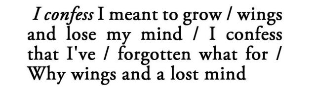 metamorphesque:    — Leonard Cohen, Selected Poems   [text ID: I confess I meant to grow/ wings and lose my mind/ I confess that I’ve/ forgotten what for/ Why wings and a lost mind]