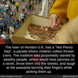 transgirl-timothymcveigh: mindblowingfactz:  The town of Honiton U.K, has a “Hot Penny Day”, a parade where children collect thrown coins. The tradition was purportedly started by wealthy people, whom would heat pennies on a stove, throw them into