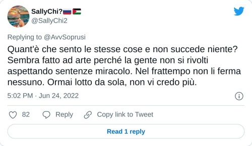 Quant'è che sento le stesse cose e non succede niente? Sembra fatto ad arte perché la gente non si rivolti aspettando sentenze miracolo. Nel frattempo non li ferma nessuno. Ormai lotto da sola, non vi credo più.  — SallyChi?🇷🇺🇵🇸 (@SallyChi2) June 24, 2022