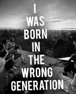 nobasicbitchhesaloud:  i was born in the wrong generation.  Fahreal.