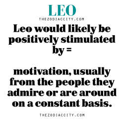 zodiaccity:  Leo would likely be positively stimulated by = motivation, usually from the people they admire or are around on a constant basis.