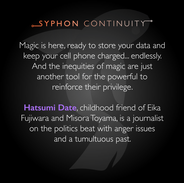 Magic is here, ready to store your data and keep your cell phone charged... endlessly. And the inequities of magic are just another tool for the powerful to reinforce their privilege.

Hatsumi Date, childhood friend of Eika Fujiwara and Misora Toyama, is a journalist on the politics beat with anger issues and a tumultuous past.