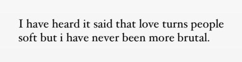 text: I have heard it said that love turns people soft but i have never been more brutal.