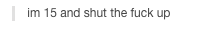 condensedbloodmilk:  onlinegf:  why are 15 year olds so angry                                                  