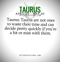 wtfzodiacsigns:  Taurus: Taurus are not ones to waste their time and can decide pretty quickly if you’re a hit or miss with them.   - WTF Zodiac Signs Daily Horoscope!  