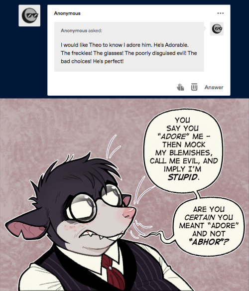 Sorry Anon, he’s a little sensitive.( Thank you, though, I’m glad you like him - warts and all. :P )