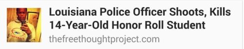 fckniallls:  waroncops:  ithotyouknew:  birdgirlriri:  darvinasafo:  These are modern day lynchings  http://thefreethoughtproject.com/louisiana-police-officer-shoots-kills-14-year-old-honor-roll-student/  THAT WAS SOMEBODY’S FUCKING BABY. I’M ACTUALLY