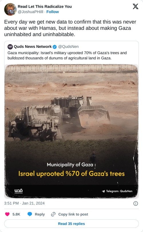 Every day we get new data to confirm that this was never about war with Hamas, but instead about making Gaza uninhabited and uninhabitable. https://t.co/sxol5n2Bxy
— Read Let This Radicalize You (@JoshuaPHilll) January 21, 2024