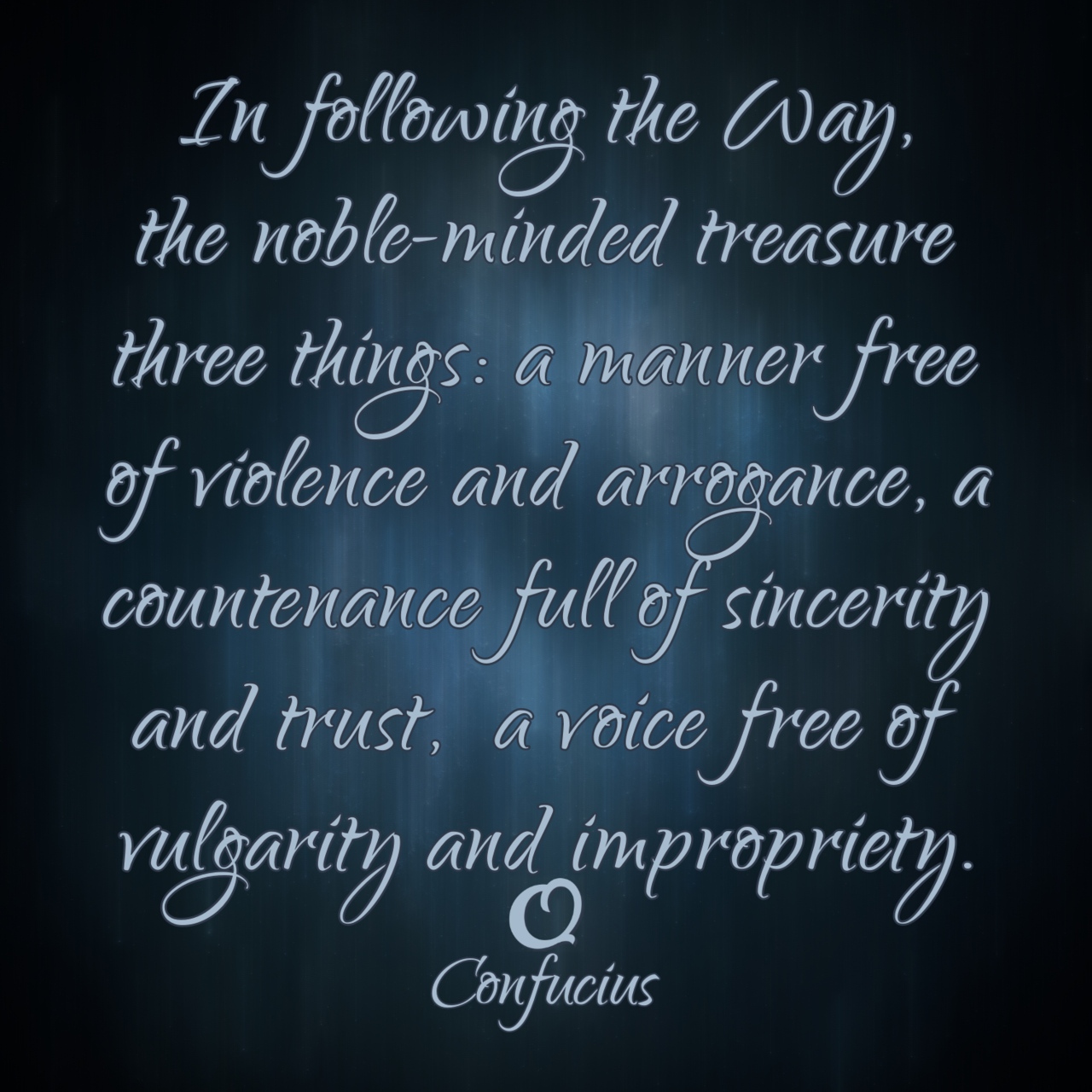 Confucius “In following the Way, the noble-minded treasure three things: a manner free of violence and arrogance, a countenance full of sincerity and trust, a voice free of vulgarity and impropriety.”