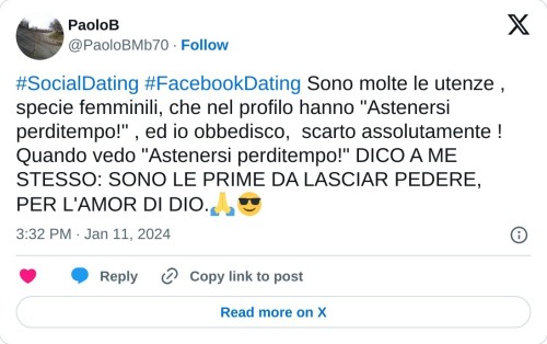 #SocialDating #FacebookDating Sono molte le utenze , specie femminili, che nel profilo hanno "Astenersi perditempo!" , ed io obbedisco, scarto assolutamente ! Quando vedo "Astenersi perditempo!" DICO A ME STESSO: SONO LE PRIME DA LASCIAR PEDERE, PER L'AMOR DI DIO.🙏😎  — PaoloB (@PaoloBMb70) January 11, 2024