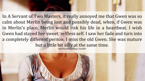 In A Servant of Two Masters, it really annoyed me that Gwen was so calm about Merlin being lost and 