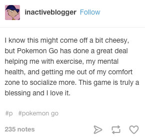 anakin-skylord:  and this too, pokemon go is helping people with depression, anxiety, agoraphobia, it’s helping people without mental disorders just BE out in nature more, it’s helping people lose weight, be more active, and be around more people,