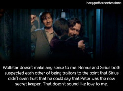 harrypotterconfessions:  Wolfstar doesn’t make any sense to me. Remus and Sirius both suspected each other of being traitors to the point that Sirius didn’t even trust that he could say that Peter was the new secret keeper. That doesn’t sound like
