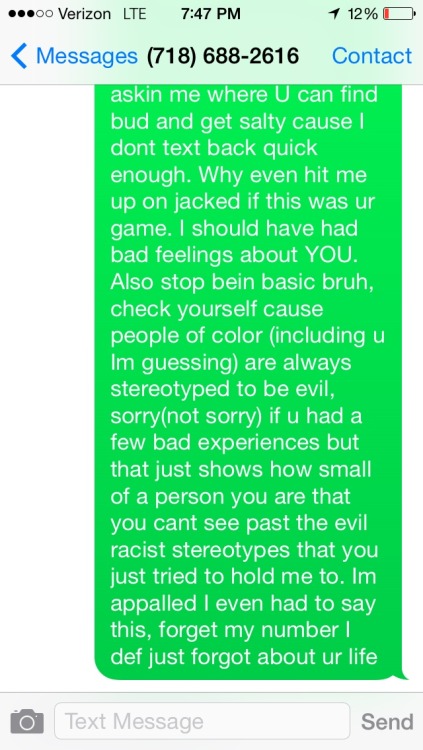 kidjune:  browngirlblues:  kidjune:  You all will Not believe the conversation I just had with this wild ass racist. Back story we met a little bit ago off a Dating app mistake #1) and I just got hit up today asking me if I knew someone who sold weed.