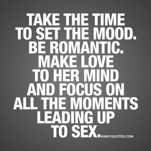 kinkyquotes:  Take the time to set the mood, #beromantic - make love to her mind and focus on all the moments leading up to sex. 👍 Never forget about all those moments before you jump in bed 😈😍 👉 Like AND TAG SOMEONE! 😀 This is Kinky quotes