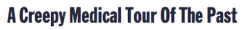     A Creepy Medical Tour of The Past Here is where I got them from and where you can view more pictures: X And here is where you can find more creepy/horror/paranormal posts like this: X  I studied medicine through time for GCSE history, &amp; it’s