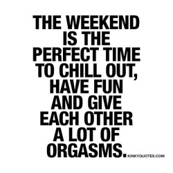 kinkyquotes:  The #weekend is the perfect time to #chillout have fun and give each other a lot of #orgasms 👍😈😍 Hope you had a GREAT start to your weekend 😉 #saturdayvibes 👉 Tag someone amazing that you love to spend the weekend with ❤️