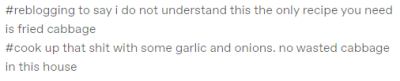 dyllpiccle:batedbreathes:dyllpiccle:dyllpiccle:Adult life tip.Do not buy a cabbage unless you have one of the following:1. A recipe that uses a whole cabbage2. 200 recipes that use some cabbage3. A desire to waste an entire half cabbageso would you say