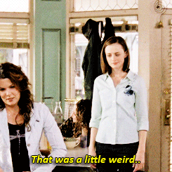 gilmorgirls:  Let’s just go back in there and see if anything’s weird, okay?