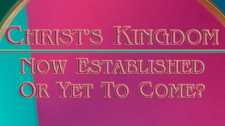 Christ's Kingdom Now Established or Yet To Come