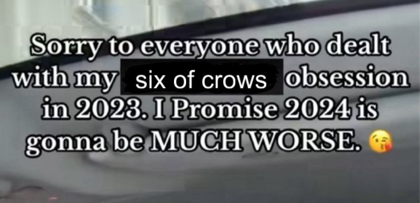 an image reading "sorry to everyone who dealt with my six of crows obsession is 2023. i promise 2024 is gonna be much worse. 😘"