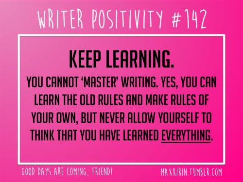 maxkirin:+ DAILY WRITER POSITIVITY +#142Keep Learning.You cannot ‘master’ writing. Yes, you can lear