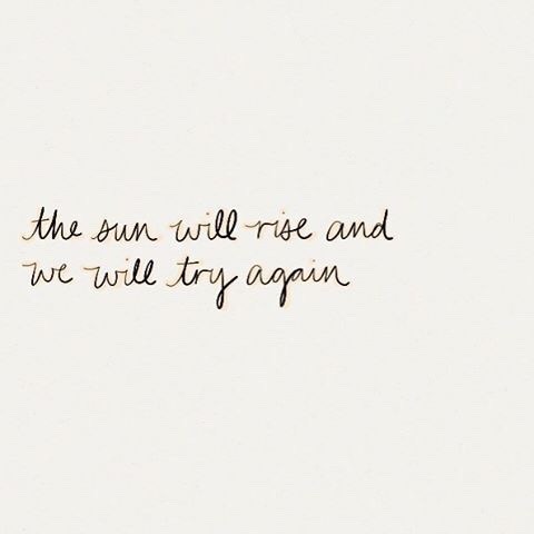 Don’t give up. If today wasn’t a good day just try again tomorrow. The sun will rise and