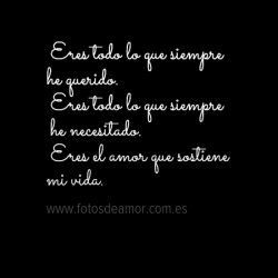 mis-fotos-de-amor:  Frases de amor 487: Eres todo lo que siempre he querido.Eres todo lo que siempre he necesitado.Eres el amor que sostiene mi vida. www.fotosdeamor.com.es