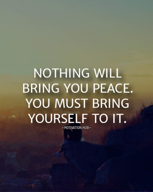 Nothing will bring you peace. you must bring yourself to it.