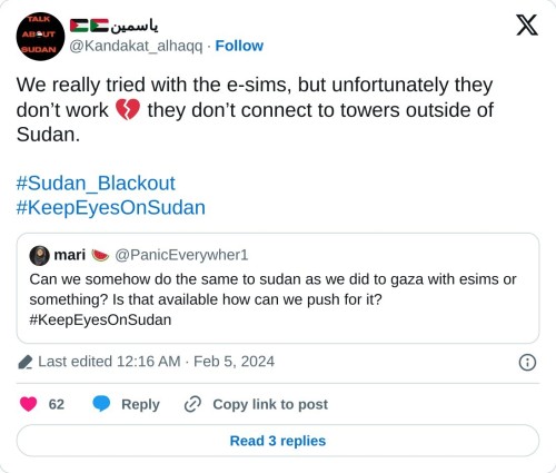 We really tried with the e-sims, but unfortunately they don’t work 💔 they don’t connect to towers outside of Sudan. #Sudan_Blackout#KeepEyesOnSudan https://t.co/ek16Lvrr14
— ياسمين🇸🇩🇵🇸 (@Kandakat_alhaqq) February 5, 2024