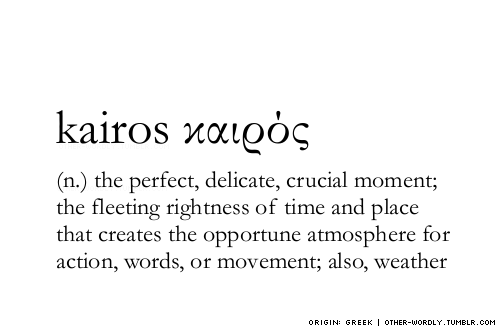 other-wordly:  pronunciation | ‘kI-ros (KYE-ross, English); kEr-‘os (keer-OSS, Greek)Greek | καιρόςnote | Kairos is both a rhetorical term for “the opportune moment” (as above) and the word for “weather”.