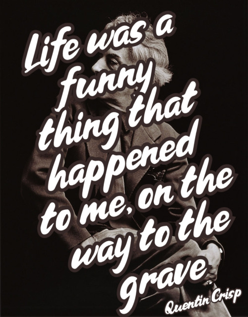 “Life was a funny thing that happened to me, on the way to the grave”Quentin Crisp, The Naked 