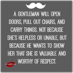 ilovemylsi2:  A gentleman will open doors, pull out chairs, and carry things. not because she’s helpless or unable, but because he wants to show her that she is valuable and worthy of respect.  For more fantastic quotes please visit us on our Facebook