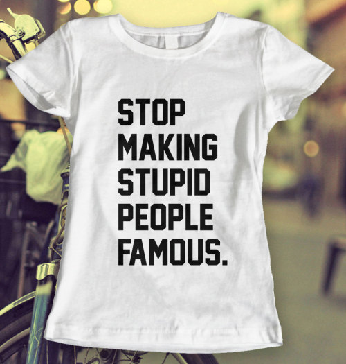 Stop Making Stupid People Famous Tshirt T shirt Tee T-shirt Top, Men’s Women’s Men Women