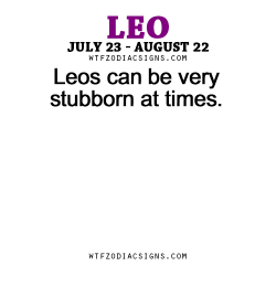 wtfzodiacsigns:  Leos can be very stubborn at times. - WTF Zodiac Signs Daily Horoscope!  