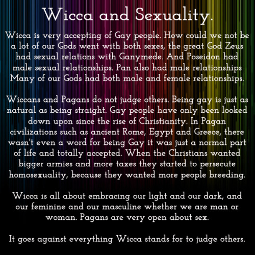 wiccateachings:  I get a lot of messages asking me if being gay is accepted in the Wicca religion. The answer to this is yes, it is totally accepted. Wicca encourages people to be who they are, to follow their own spiritual path. It is against everything