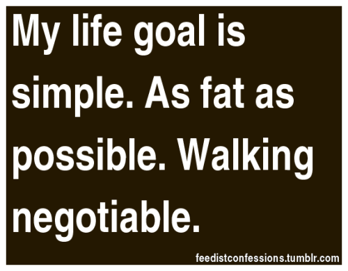 feedistconfessions:My life goal is simple. As fat as possible. Walking negotiable.