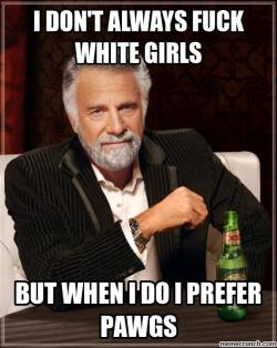 Yes I do always fuck white girls! Just thought it was funny. 