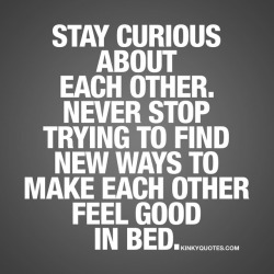 kinkyquotes:  Stay curious about each other. Never stop trying to find new ways to make each other feel good in bed. 😍👉 The best way to make sure you keep pn having fun and avoid making sex become a routine 👍Like AND TAG someone! 😀 This is