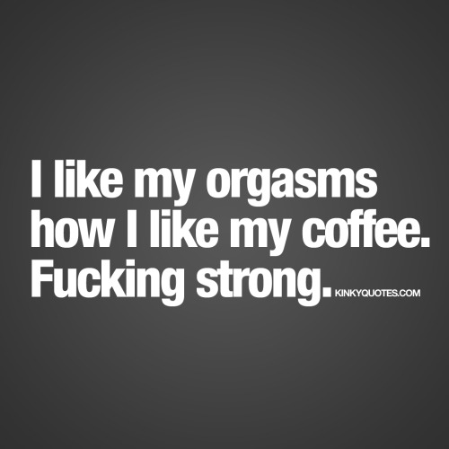 kinkyquotes:I like my orgasms how I like my coffee. Fucking strong. Like if you like strong orgasms.